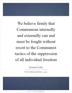 We believe firmly that Communism internally and externally can and must be fought without resort to the Communist tactics of the suppression of all individual freedom Picture Quote #1