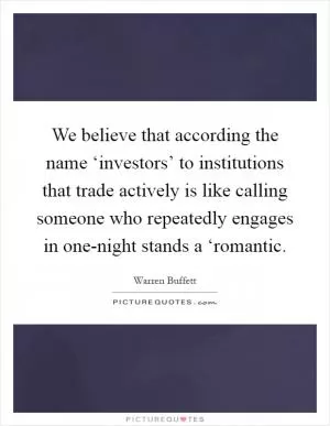 We believe that according the name ‘investors’ to institutions that trade actively is like calling someone who repeatedly engages in one-night stands a ‘romantic Picture Quote #1