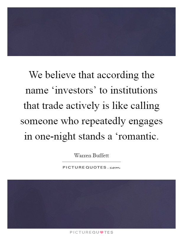 We believe that according the name ‘investors' to institutions that trade actively is like calling someone who repeatedly engages in one-night stands a ‘romantic Picture Quote #1