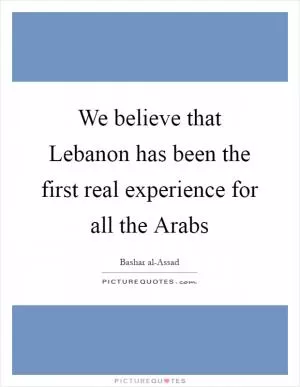 We believe that Lebanon has been the first real experience for all the Arabs Picture Quote #1