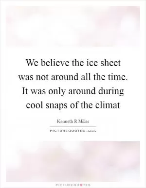 We believe the ice sheet was not around all the time. It was only around during cool snaps of the climat Picture Quote #1
