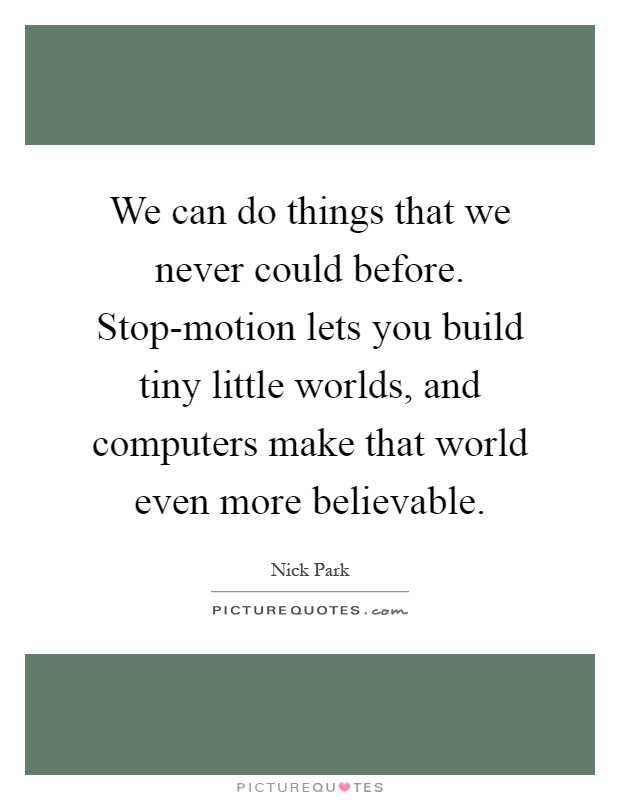 We can do things that we never could before. Stop-motion lets you build tiny little worlds, and computers make that world even more believable Picture Quote #1