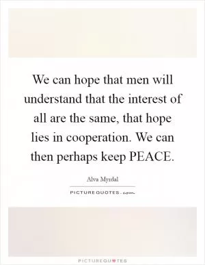 We can hope that men will understand that the interest of all are the same, that hope lies in cooperation. We can then perhaps keep PEACE Picture Quote #1