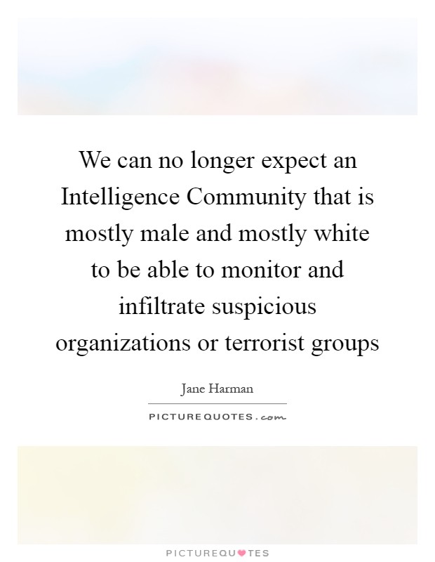 We can no longer expect an Intelligence Community that is mostly male and mostly white to be able to monitor and infiltrate suspicious organizations or terrorist groups Picture Quote #1