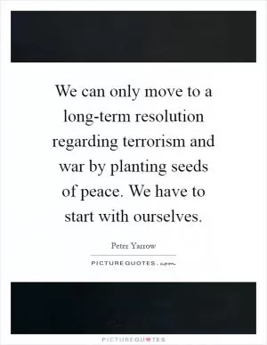 We can only move to a long-term resolution regarding terrorism and war by planting seeds of peace. We have to start with ourselves Picture Quote #1