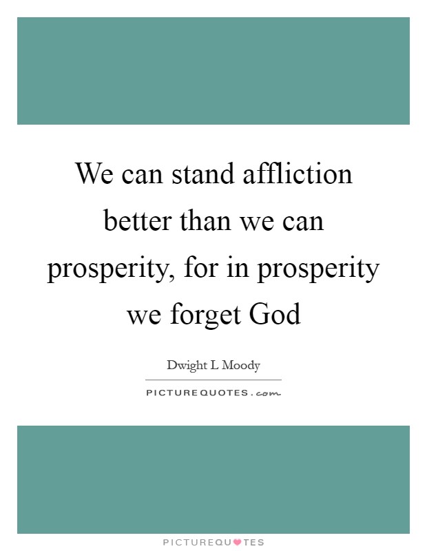 We can stand affliction better than we can prosperity, for in prosperity we forget God Picture Quote #1