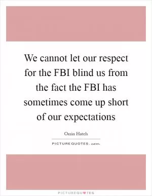We cannot let our respect for the FBI blind us from the fact the FBI has sometimes come up short of our expectations Picture Quote #1