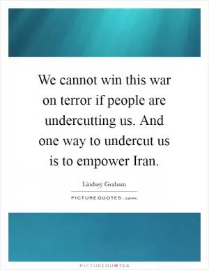 We cannot win this war on terror if people are undercutting us. And one way to undercut us is to empower Iran Picture Quote #1