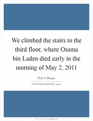 We climbed the stairs to the third floor, where Osama bin Laden died early in the morning of May 2, 2011 Picture Quote #1