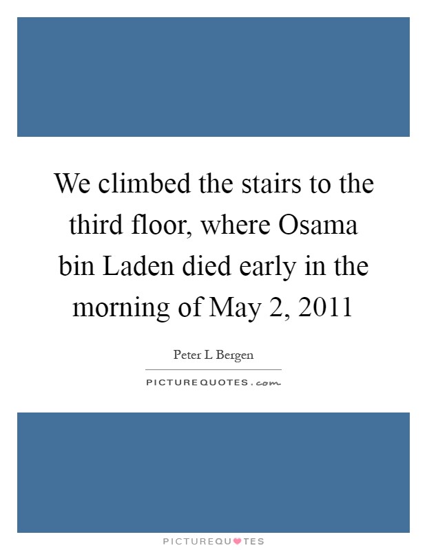 We climbed the stairs to the third floor, where Osama bin Laden died early in the morning of May 2, 2011 Picture Quote #1