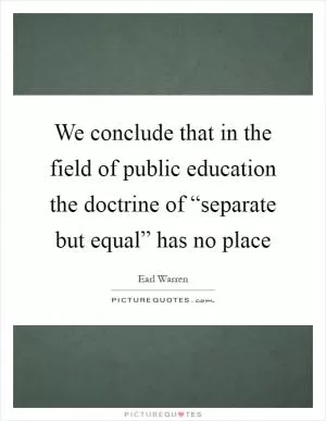 We conclude that in the field of public education the doctrine of “separate but equal” has no place Picture Quote #1