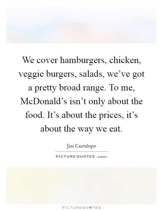 We cover hamburgers, chicken, veggie burgers, salads, we've got a pretty broad range. To me, McDonald's isn't only about the food. It's about the prices, it's about the way we eat Picture Quote #1