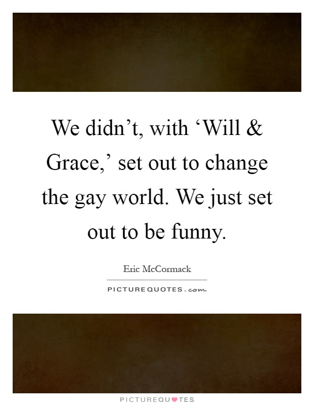 We didn't, with ‘Will and Grace,' set out to change the gay world. We just set out to be funny Picture Quote #1