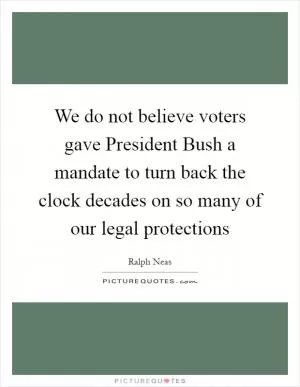 We do not believe voters gave President Bush a mandate to turn back the clock decades on so many of our legal protections Picture Quote #1
