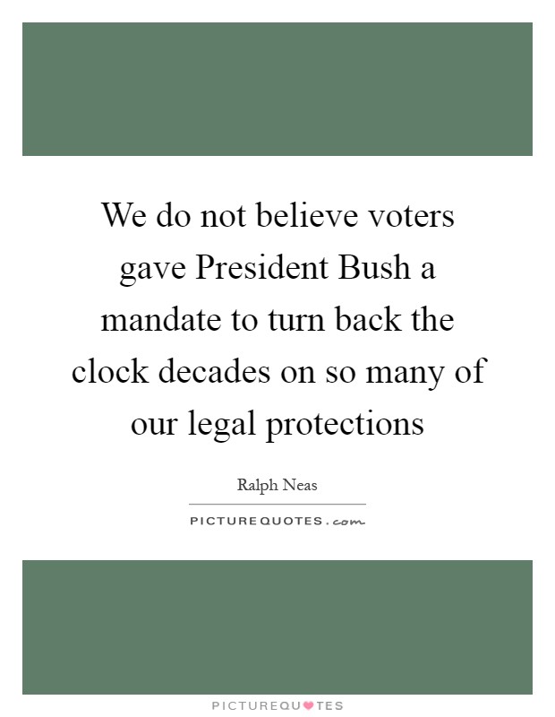We do not believe voters gave President Bush a mandate to turn back the clock decades on so many of our legal protections Picture Quote #1