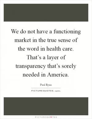 We do not have a functioning market in the true sense of the word in health care. That’s a layer of transparency that’s sorely needed in America Picture Quote #1