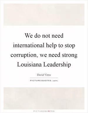 We do not need international help to stop corruption, we need strong Louisiana Leadership Picture Quote #1