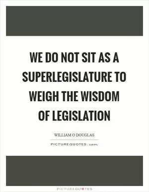 We do not sit as a superlegislature to weigh the wisdom of legislation Picture Quote #1