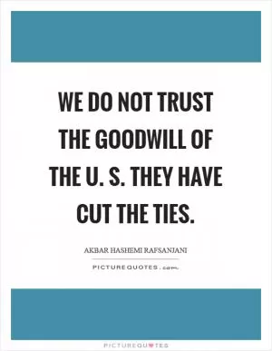 We do not trust the goodwill of the U. S. They have cut the ties Picture Quote #1