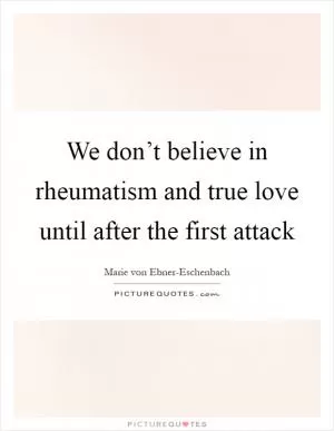We don’t believe in rheumatism and true love until after the first attack Picture Quote #1