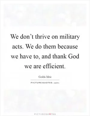 We don’t thrive on military acts. We do them because we have to, and thank God we are efficient Picture Quote #1
