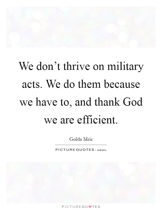 We don't thrive on military acts. We do them because we have to, and thank God we are efficient Picture Quote #1