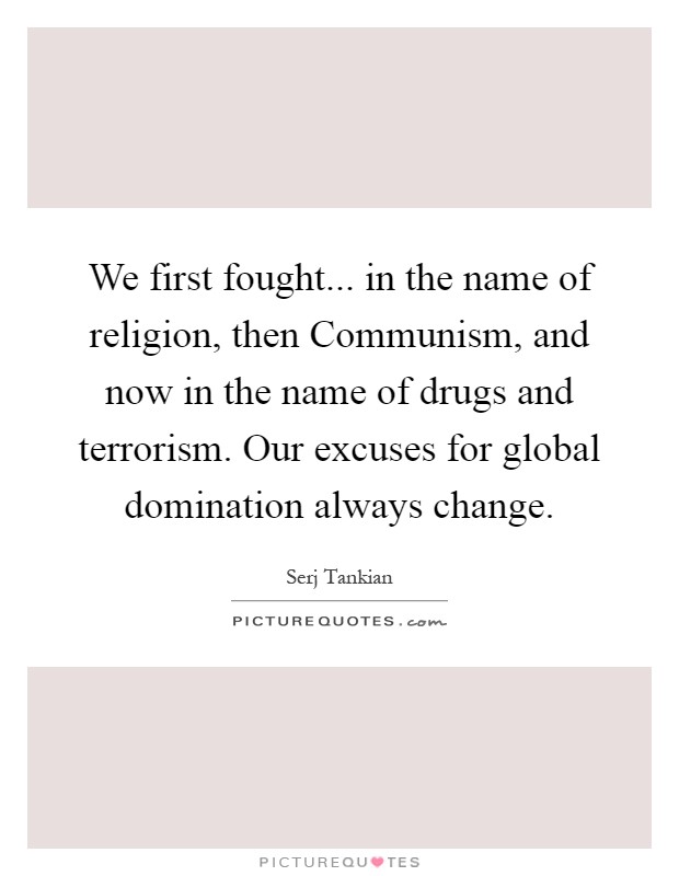 We first fought... in the name of religion, then Communism, and now in the name of drugs and terrorism. Our excuses for global domination always change Picture Quote #1