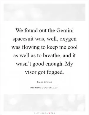 We found out the Gemini spacesuit was, well, oxygen was flowing to keep me cool as well as to breathe, and it wasn’t good enough. My visor got fogged Picture Quote #1
