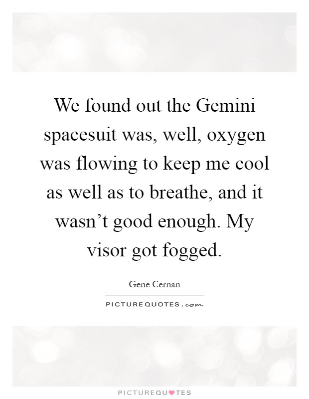 We found out the Gemini spacesuit was, well, oxygen was flowing to keep me cool as well as to breathe, and it wasn't good enough. My visor got fogged Picture Quote #1