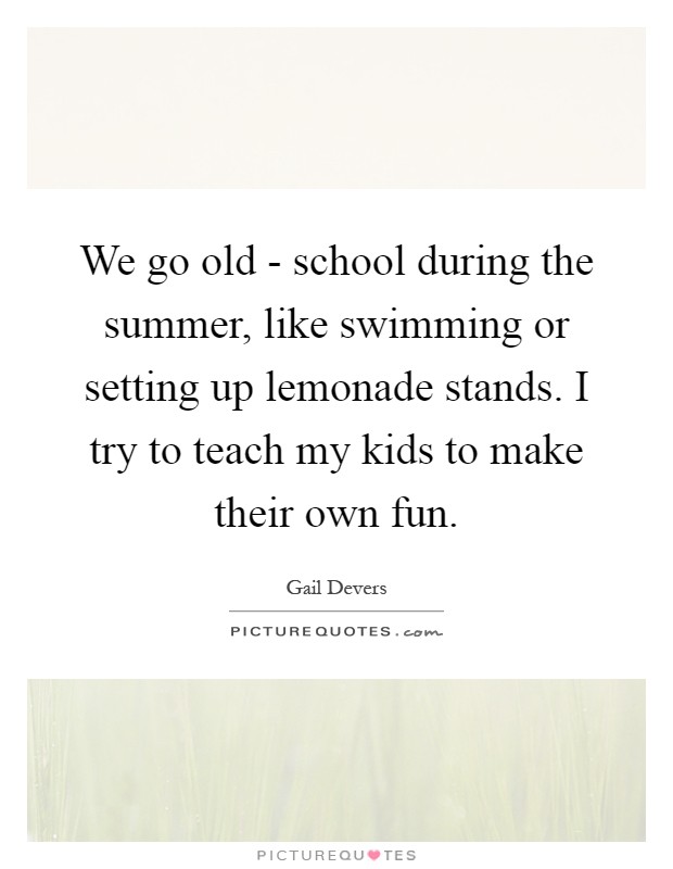 We go old - school during the summer, like swimming or setting up lemonade stands. I try to teach my kids to make their own fun Picture Quote #1