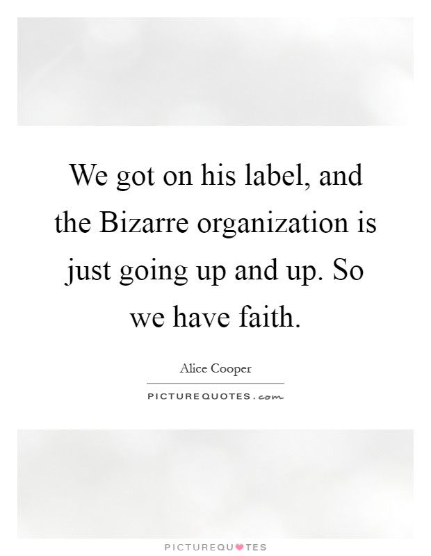 We got on his label, and the Bizarre organization is just going up and up. So we have faith Picture Quote #1