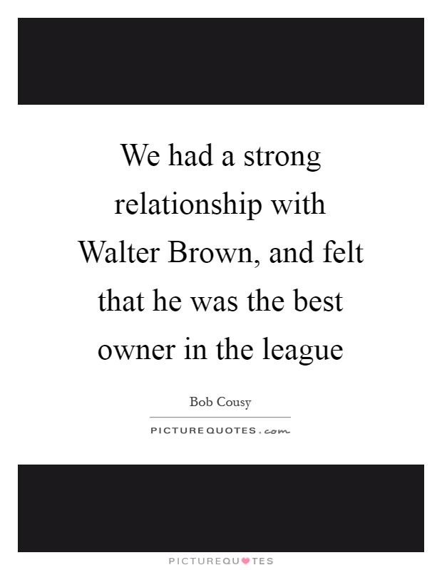 We had a strong relationship with Walter Brown, and felt that he was the best owner in the league Picture Quote #1
