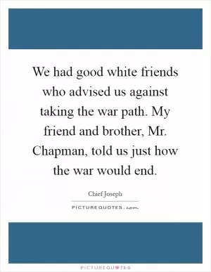 We had good white friends who advised us against taking the war path. My friend and brother, Mr. Chapman, told us just how the war would end Picture Quote #1