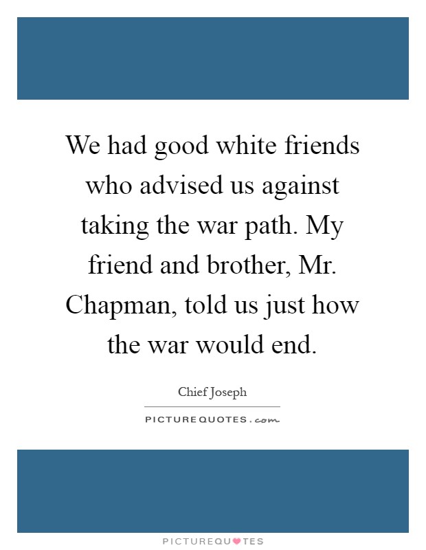 We had good white friends who advised us against taking the war path. My friend and brother, Mr. Chapman, told us just how the war would end Picture Quote #1