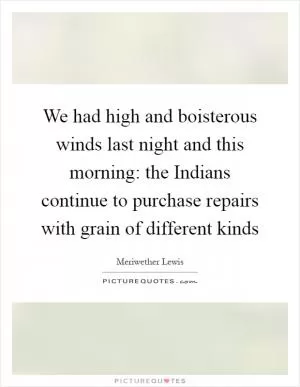 We had high and boisterous winds last night and this morning: the Indians continue to purchase repairs with grain of different kinds Picture Quote #1