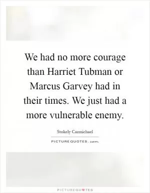 We had no more courage than Harriet Tubman or Marcus Garvey had in their times. We just had a more vulnerable enemy Picture Quote #1