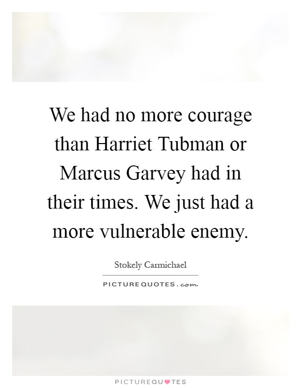 We had no more courage than Harriet Tubman or Marcus Garvey had in their times. We just had a more vulnerable enemy Picture Quote #1