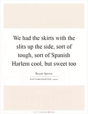 We had the skirts with the slits up the side, sort of tough, sort of Spanish Harlem cool, but sweet too Picture Quote #1