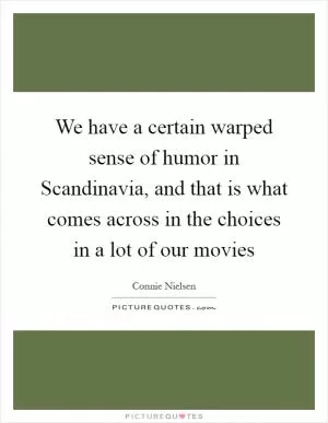 We have a certain warped sense of humor in Scandinavia, and that is what comes across in the choices in a lot of our movies Picture Quote #1