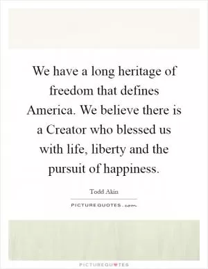 We have a long heritage of freedom that defines America. We believe there is a Creator who blessed us with life, liberty and the pursuit of happiness Picture Quote #1