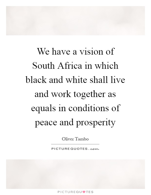 We have a vision of South Africa in which black and white shall live and work together as equals in conditions of peace and prosperity Picture Quote #1