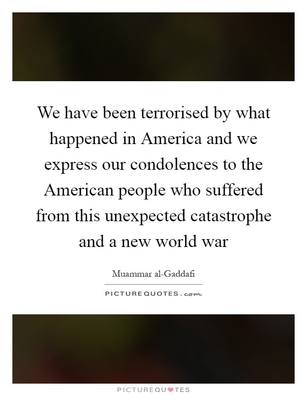We have been terrorised by what happened in America and we express our condolences to the American people who suffered from this unexpected catastrophe and a new world war Picture Quote #1