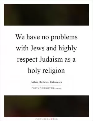 We have no problems with Jews and highly respect Judaism as a holy religion Picture Quote #1