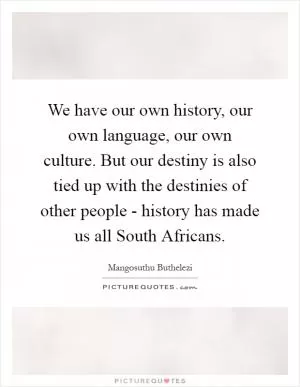 We have our own history, our own language, our own culture. But our destiny is also tied up with the destinies of other people - history has made us all South Africans Picture Quote #1