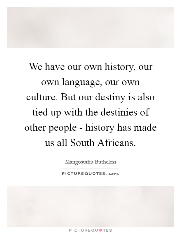 We have our own history, our own language, our own culture. But our destiny is also tied up with the destinies of other people - history has made us all South Africans Picture Quote #1