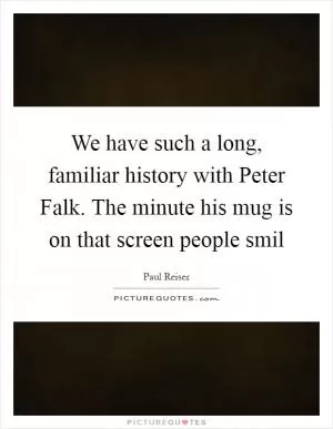 We have such a long, familiar history with Peter Falk. The minute his mug is on that screen people smil Picture Quote #1