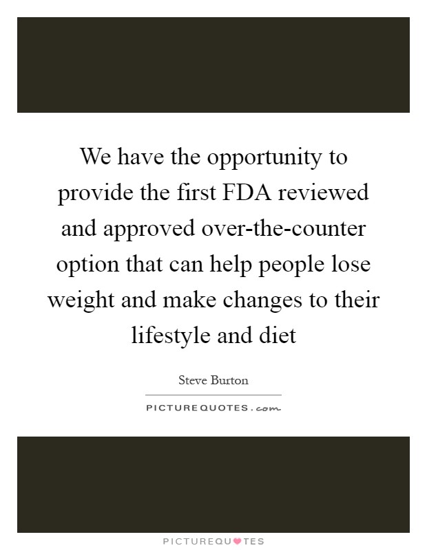 We have the opportunity to provide the first FDA reviewed and approved over-the-counter option that can help people lose weight and make changes to their lifestyle and diet Picture Quote #1