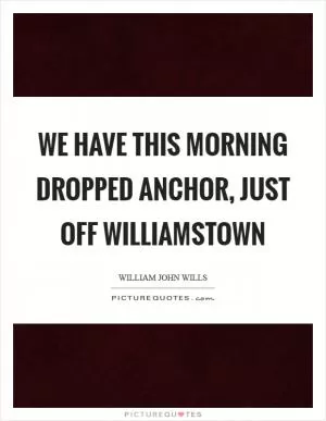 We have this morning dropped anchor, just off Williamstown Picture Quote #1