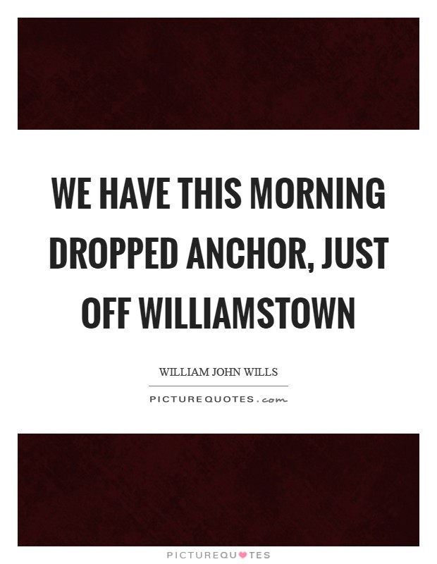We have this morning dropped anchor, just off Williamstown Picture Quote #1