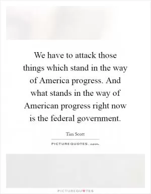We have to attack those things which stand in the way of America progress. And what stands in the way of American progress right now is the federal government Picture Quote #1